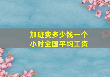 加班费多少钱一个小时全国平均工资