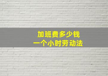 加班费多少钱一个小时劳动法