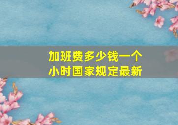 加班费多少钱一个小时国家规定最新