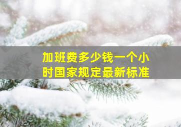 加班费多少钱一个小时国家规定最新标准