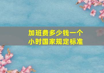 加班费多少钱一个小时国家规定标准