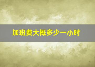 加班费大概多少一小时