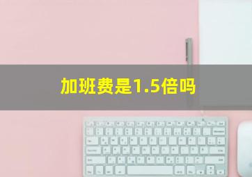 加班费是1.5倍吗