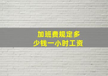 加班费规定多少钱一小时工资