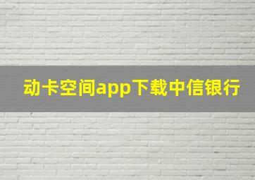 动卡空间app下载中信银行