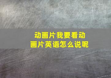 动画片我要看动画片英语怎么说呢