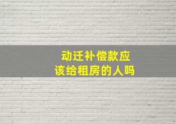 动迁补偿款应该给租房的人吗