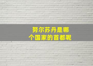 努尔苏丹是哪个国家的首都呢