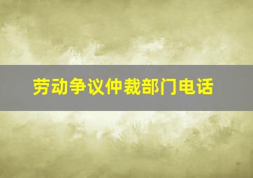 劳动争议仲裁部门电话