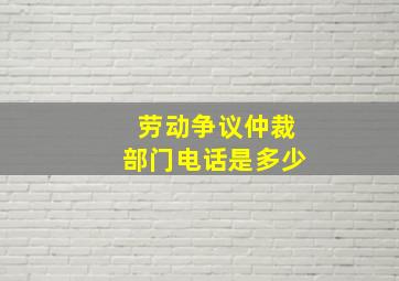 劳动争议仲裁部门电话是多少