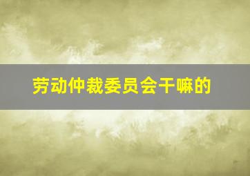 劳动仲裁委员会干嘛的