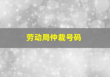 劳动局仲裁号码