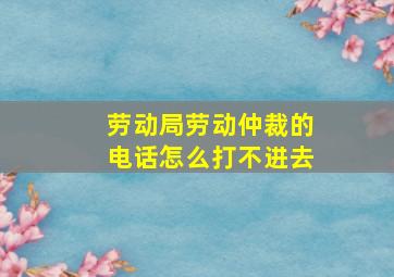 劳动局劳动仲裁的电话怎么打不进去