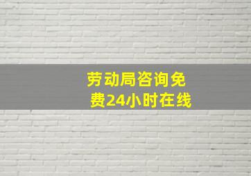 劳动局咨询免费24小时在线