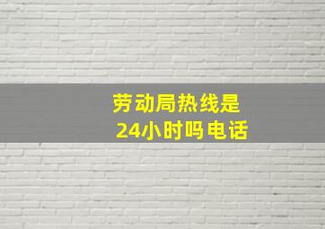 劳动局热线是24小时吗电话