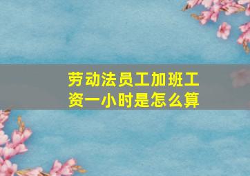 劳动法员工加班工资一小时是怎么算