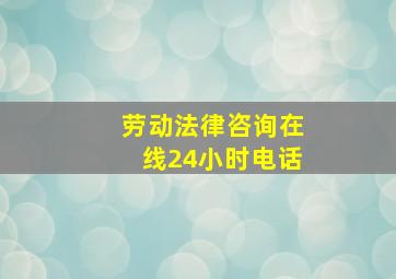 劳动法律咨询在线24小时电话