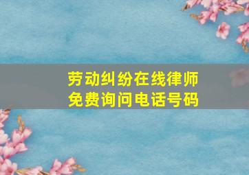 劳动纠纷在线律师免费询问电话号码