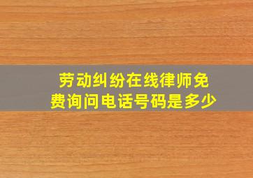 劳动纠纷在线律师免费询问电话号码是多少