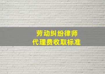 劳动纠纷律师代理费收取标准