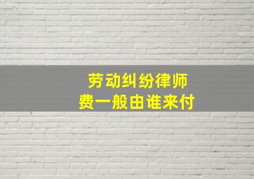 劳动纠纷律师费一般由谁来付