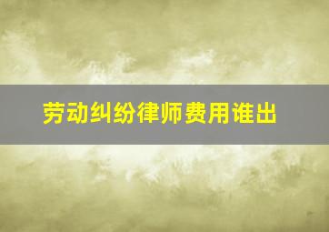 劳动纠纷律师费用谁出