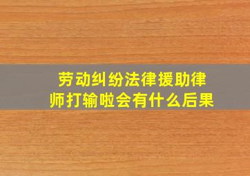 劳动纠纷法律援助律师打输啦会有什么后果