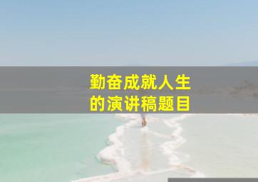 勤奋成就人生的演讲稿题目