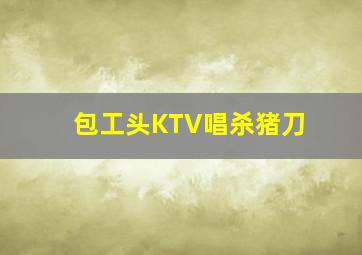 包工头KTV唱杀猪刀