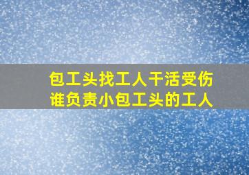 包工头找工人干活受伤谁负责小包工头的工人