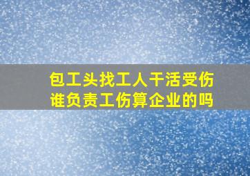 包工头找工人干活受伤谁负责工伤算企业的吗