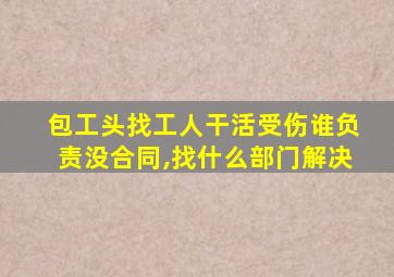 包工头找工人干活受伤谁负责没合同,找什么部门解决