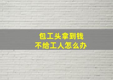 包工头拿到钱不给工人怎么办