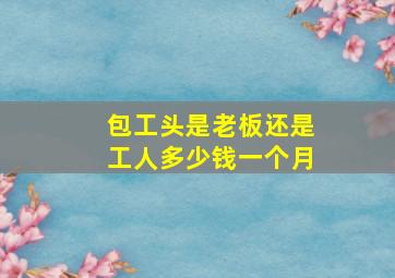 包工头是老板还是工人多少钱一个月