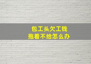 包工头欠工钱拖着不给怎么办