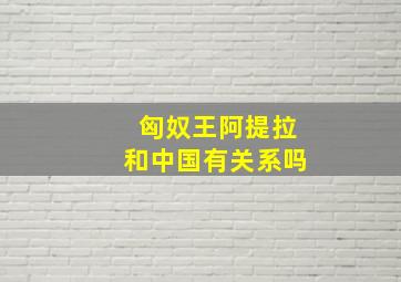 匈奴王阿提拉和中国有关系吗