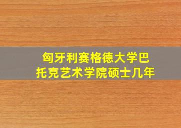 匈牙利赛格德大学巴托克艺术学院硕士几年