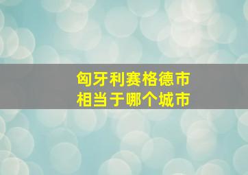 匈牙利赛格德市相当于哪个城市