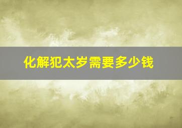 化解犯太岁需要多少钱