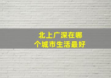 北上广深在哪个城市生活最好