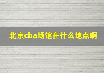 北京cba场馆在什么地点啊