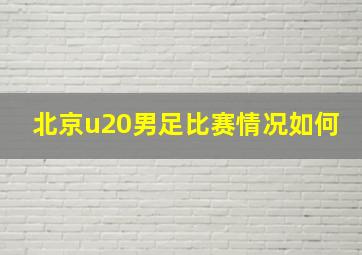 北京u20男足比赛情况如何