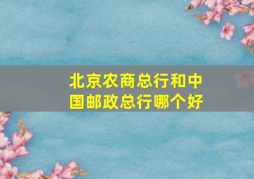 北京农商总行和中国邮政总行哪个好