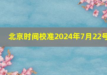 北京时间校准2024年7月22号