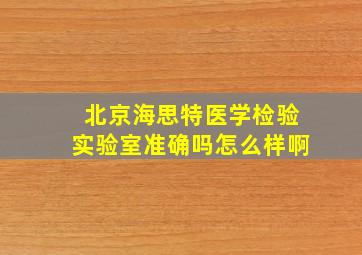 北京海思特医学检验实验室准确吗怎么样啊