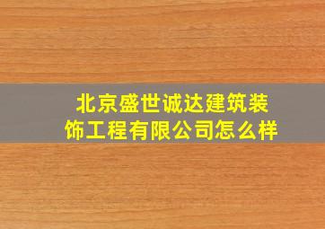 北京盛世诚达建筑装饰工程有限公司怎么样