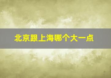 北京跟上海哪个大一点