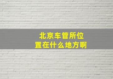 北京车管所位置在什么地方啊