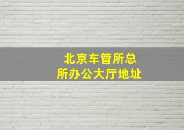 北京车管所总所办公大厅地址