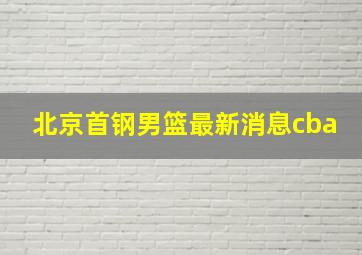 北京首钢男篮最新消息cba